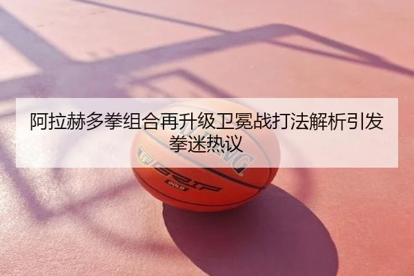 阿拉赫多拳组合再升级卫冕战打法解析引发拳迷热议