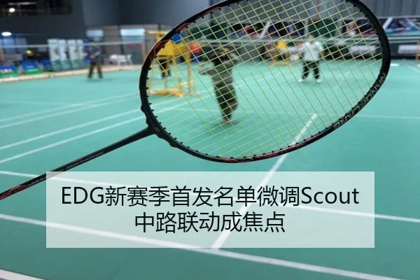 EDG新赛季首发名单微调Scout中路联动成焦点