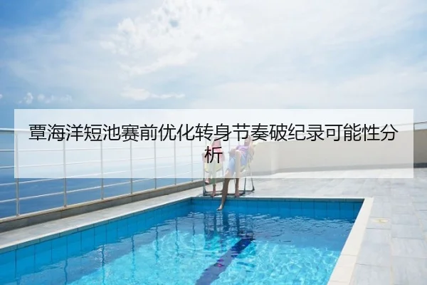 覃海洋短池赛前优化转身节奏破纪录可能性分析